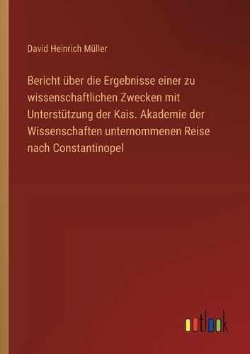 Bericht über die Ergebnisse einer zu wissenschaftlichen Zwecken mit Unterstützung der Kais. Akademie der Wissenschaften unternommenen Reise nach Constantinopel