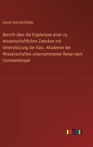 Bericht über die Ergebnisse einer zu wissenschaftlichen Zwecken mit Unterstützung der Kais. Akademie der Wissenschaften unternommenen Reise nach Constantinopel