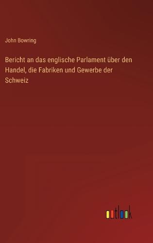 Bericht an das englische Parlament über den Handel, die Fabriken und Gewerbe der Schweiz