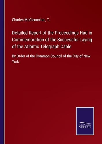 Detailed Report of the Proceedings Had in Commemoration of the Successful Laying of the Atlantic Telegraph Cable