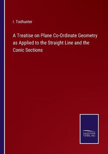 A Treatise on Plane Co-Ordinate Geometry as Applied to the Straight Line and the Conic Sections