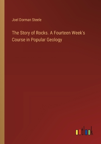 The Story of Rocks. A Fourteen Week's Course in Popular Geology