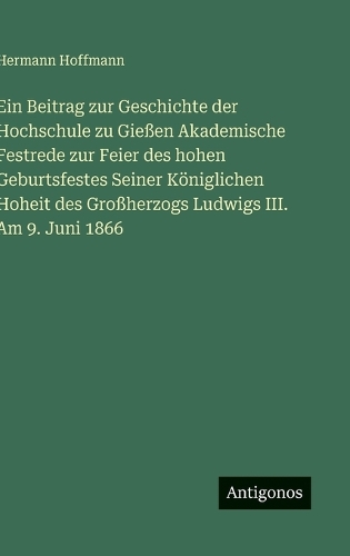 Ein Beitrag zur Geschichte der Hochschule zu Gießen Akademische Festrede zur Feier des hohen Geburtsfestes Seiner Königlichen Hoheit des Großherzogs Ludwigs III. Am 9. Juni 1866