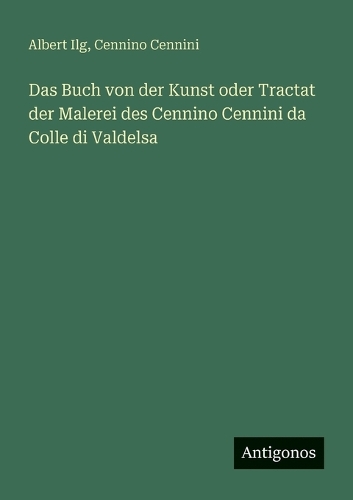 Das Buch von der Kunst oder Tractat der Malerei des Cennino Cennini da Colle di Valdelsa
