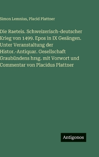 Die Raeteis. Schweizerisch-deutscher Krieg von 1499. Epos in IX Gesängen. Unter Veranstaltung der Histor.-Antiquar. Gesellschaft Graubündens hrsg. mit Vorwort und Commentar von Placidus Plattner