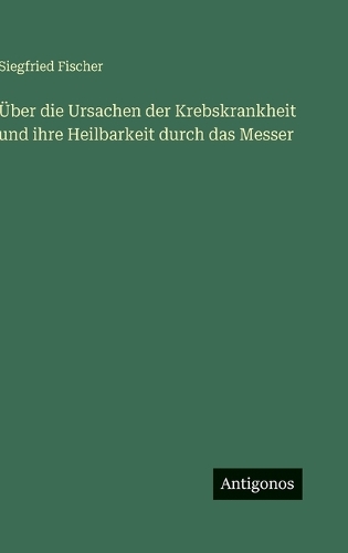 Über die Ursachen der Krebskrankheit und ihre Heilbarkeit durch das Messer