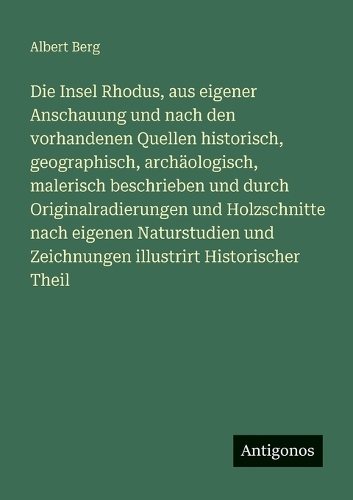 Die Insel Rhodus, aus eigener Anschauung und nach den vorhandenen Quellen historisch, geographisch, archäologisch, malerisch beschrieben und durch Originalradierungen und Holzschnitte nach eigenen Naturstudien und Zeichnungen illustrirt Historischer Theil