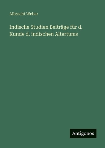 Indische Studien Beiträge für d. Kunde d. indischen Altertums