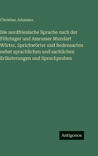 Die nordfriesische Sprache nach der Föhringer und Amrumer Mundart Wörter, Sprichwörter und Redensarten nebst sprachlichen und sachlichen Erläuterungen und Sprachproben