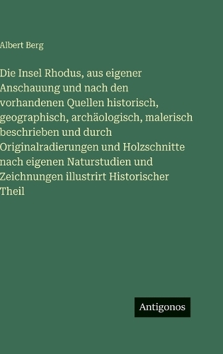 Die Insel Rhodus, aus eigener Anschauung und nach den vorhandenen Quellen historisch, geographisch, archäologisch, malerisch beschrieben und durch Originalradierungen und Holzschnitte nach eigenen Naturstudien und Zeichnungen illustrirt Historischer Theil