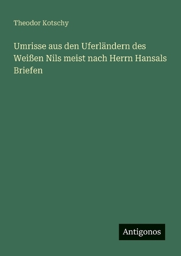 Umrisse aus den Uferländern des Weißen Nils meist nach Herrn Hansals Briefen