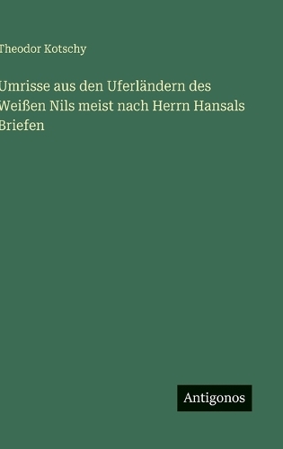 Umrisse aus den Uferländern des Weißen Nils meist nach Herrn Hansals Briefen