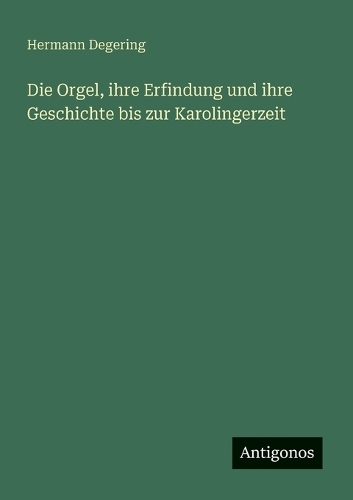 Die Orgel, ihre Erfindung und ihre Geschichte bis zur Karolingerzeit