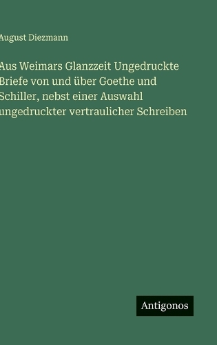 Aus Weimars Glanzzeit Ungedruckte Briefe von und über Goethe und Schiller, nebst einer Auswahl ungedruckter vertraulicher Schreiben
