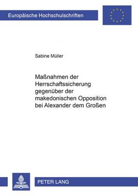 Maßnahmen Der Herrschaftssicherung Gegenueber Der Makedonischen Opposition Bei Alexander Dem Großen