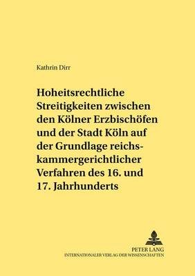 Hoheitsrechtliche Streitigkeiten Zwischen Den Koelner Erzbischoefen Und Der Stadt Koeln Auf Grundlage Reichskammergerichtlicher Verfahren Des 16. Und 17. Jahrhunderts
