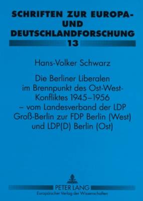 Die Berliner Liberalen Im Brennpunkt Des Ost-West-Konfliktes 1945-1956 - Vom Landesverband Der Lpd Groß-Berlin Zur Fdp Berlin (West) Und Lpd(d) Berlin (Ost)