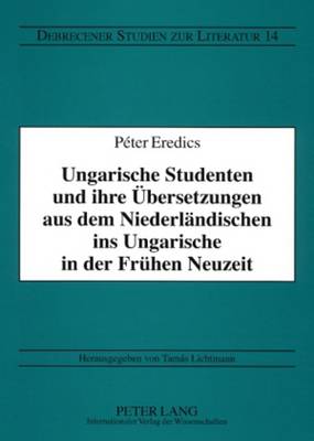 Ungarische Studenten Und Ihre Uebersetzungen Aus Dem Niederlaendischen Ins Ungarische in Der Fruehen Neuzeit