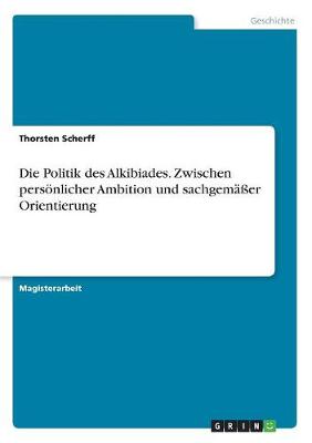 Die Politik Des Alkibiades. Zwischen Personlicher Ambition Und Sachgemaer Orientierung