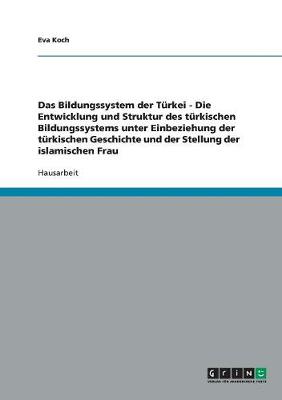 Das Bildungssystem Der Turkei - Die Entwicklung Und Struktur Des Turkischen Bildungssystems Unter Einbeziehung Der Turkischen Geschichte Und Der Stellung Der Islamischen Frau