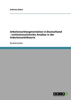 Arbeitsmarktsegmentation in Deutschland - Institutionalistische Ans tze in Der Arbeitsmarkttheorie