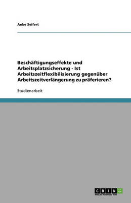 Besch ftigungseffekte Und Arbeitsplatzsicherung - Ist Arbeitszeitflexibilisierung Gegen ber Arbeitszeitverl ngerung Zu Pr ferieren?