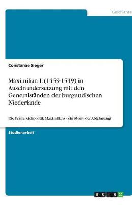 Maximilian I. (1459-1519) in Auseinandersetzung Mit Den Generalstanden Der Burgundischen Niederlande
