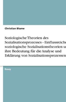 Soziologische Theorien Des Sozialisationsprozesses - Einflussreiche Soziologische Sozialisationstheorien Und Ihre Bedeutung Fur Die Analyse Und Erklarung Von Sozialisationsprozessen