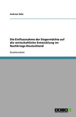 Die Einflussnahme Der Siegerm chte Auf Die Wirtschaftliche Entwicklung Im Nachkriegs-Deutschland