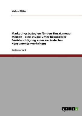 Marketingstrategien Fur Den Einsatz Neuer Medien - Eine Studie Unter Besonderer Berucksichtigung Eines Veranderten Konsumentenverhaltens