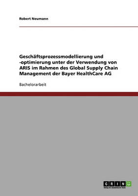 Geschaftsprozessmodellierung Und -Optimierung Unter Der Verwendung Von Aris Im Rahmen Des Global Supply Chain Management Der Bayer Healthcare AG