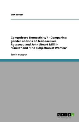 Compulsory Domesticity? - Comparing Gender Notions of Jean-Jacques Rousseau and John Stuart Mill in mile and the Subjection of Women