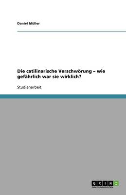 Die Catilinarische Verschwoerung - Wie Gefahrlich War Sie Wirklich?