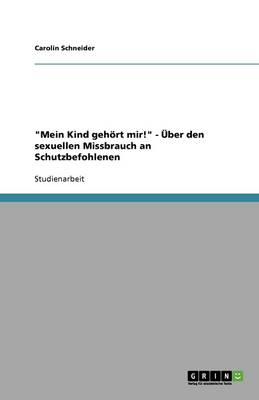 Mein Kind Geh rt Mir! - ber Den Sexuellen Missbrauch an Schutzbefohlenen