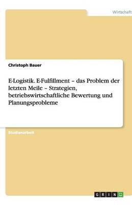 E-Logistik. E-Fulfillment - das Problem der letzten Meile - Strategien, betriebswirtschaftliche Bewertung und Planungsprobleme