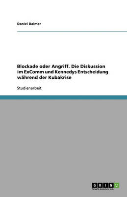 Blockade Oder Angriff. Die Diskussion Im Excomm Und Kennedys Entscheidung Wahrend Der Kubakrise