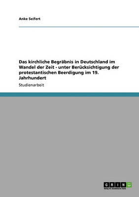 Das Kirchliche Begrabnis in Deutschland Im Wandel Der Zeit - Unter Berucksichtigung Der Protestantischen Beerdigung Im 19. Jahrhundert