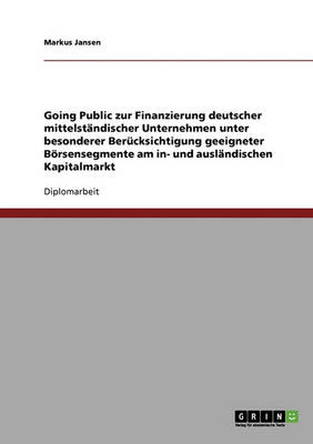 Going Public. Zur Finanzierung Deutscher Mittelstandischer Unternehmen Unter Besonderer Berucksichtigung Geeigneter Borsensegmente Am In- Und Auslandi