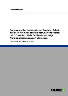 Professionelles Handeln in Der Sozialen Arbeit Auf Der Grundlage Fallrekonstruktiver Studien Mit Chronisch Mehrfachbeeintr chtigt Abh ngigkeitskranken Menschen