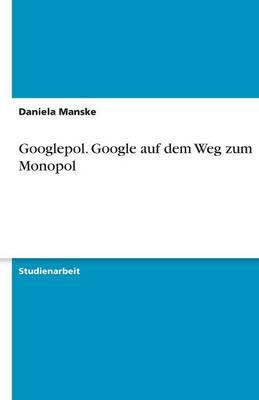 Googlepol. Google Auf Dem Weg Zum Monopol
