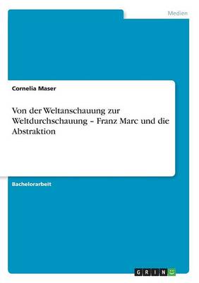 Von Der Weltanschauung Zur Weltdurchschauung - Franz Marc Und Die Abstraktion