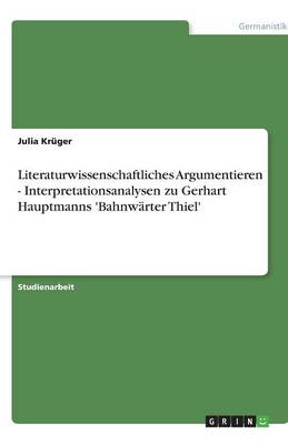 Literaturwissenschaftliches Argumentieren - Interpretationsanalysen Zu Gerhart Hauptmanns 'bahnw rter Thiel'