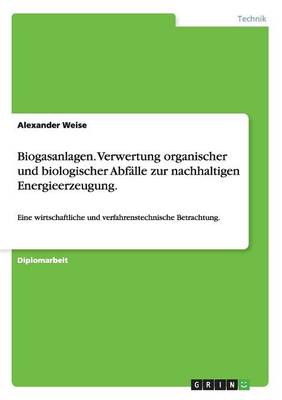Biogasanlagen. Verwertung Organischer Und Biologischer Abf lle Zur Nachhaltigen Energieerzeugung.
