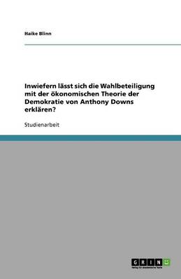 Inwiefern lasst sich die Wahlbeteiligung mit der oekonomischen Theorie der Demokratie von Anthony Downs erklaren?