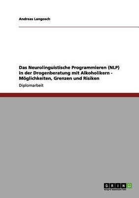 Das Neurolinguistische Programmieren (Nlp) in Der Drogenberatung Mit Alkoholikern - M glichkeiten, Grenzen Und Risiken