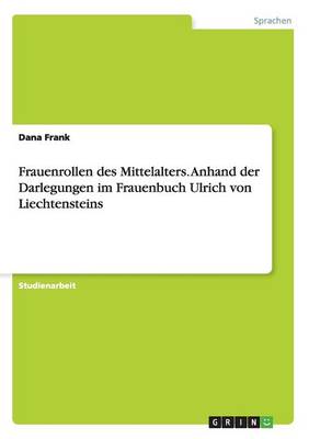Frauenrollen Des Mittelalters. Anhand Der Darlegungen Im Frauenbuch Ulrich Von Liechtensteins
