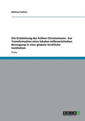 Die Entstehung Des Fr hen Christentums - Zur Transformation Einer Lokalen Millenaristischen Bewegung in Eine Globale Kirchliche Institution