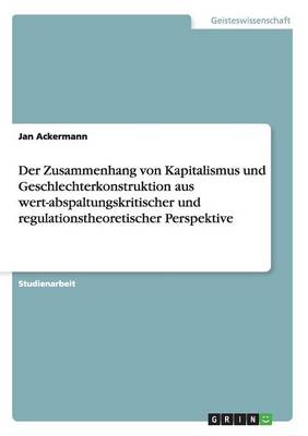 Der Zusammenhang Von Kapitalismus Und Geschlechterkonstruktion Aus Wert-Abspaltungskritischer Und Regulationstheoretischer Perspektive