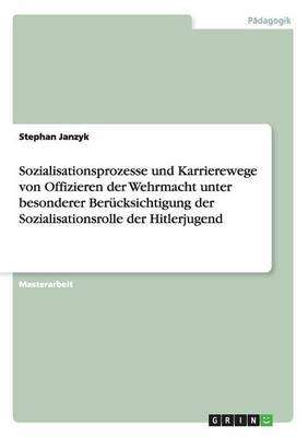 Sozialisationsprozesse Und Karrierewege Von Offizieren Der Wehrmacht Unter Besonderer Ber cksichtigung Der Sozialisationsrolle Der Hitlerjugend