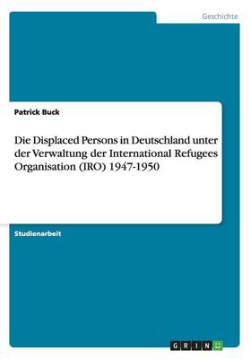 Die Displaced Persons in Deutschland Unter Der Verwaltung Der International Refugees Organisation (Iro) 1947-1950